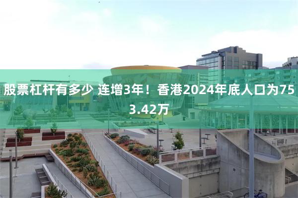 股票杠杆有多少 连增3年！香港2024年底人口为753.42万