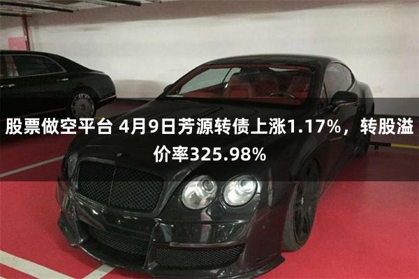 股票做空平台 4月9日芳源转债上涨1.17%，转股溢价率325.98%