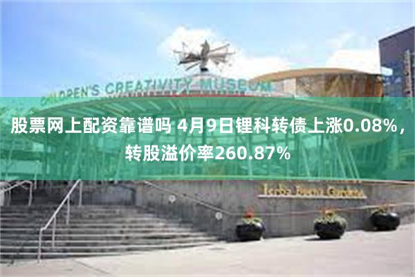 股票网上配资靠谱吗 4月9日锂科转债上涨0.08%，转股溢价率260.87%