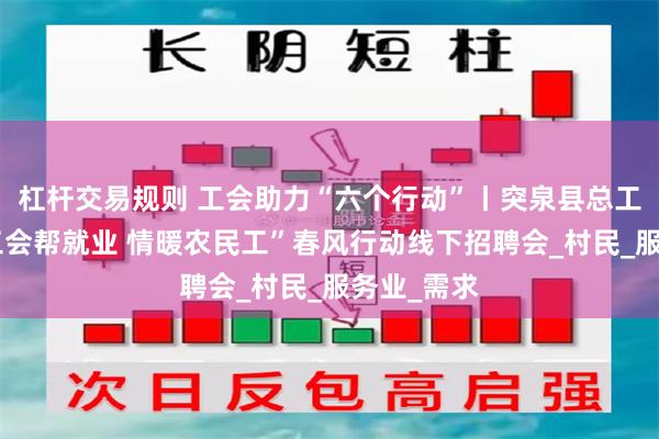 杠杆交易规则 工会助力“六个行动”丨突泉县总工会开展“工会帮就业 情暖农民工”春风行动线下招聘会_村民_服务业_需求