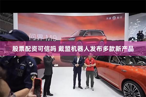 股票配资可信吗 戴盟机器人发布多款新产品