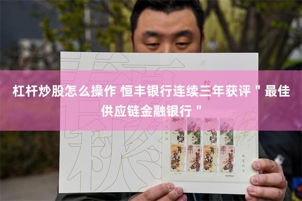 杠杆炒股怎么操作 恒丰银行连续三年获评＂最佳供应链金融银行＂