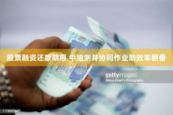 股票融资还款期限 中油测井协同作业助效率翻番