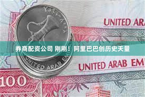 券商配资公司 刚刚！阿里巴巴创历史天量