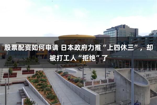 股票配资如何申请 日本政府力推“上四休三”，却被打工人“拒绝”了