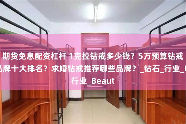 期货免息配资杠杆 1克拉钻戒多少钱？5万预算钻戒推荐品牌十大排名？求婚钻戒推荐哪些品牌？_钻石_行业_Beaut
