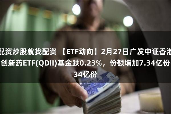 配资炒股就找配资 【ETF动向】2月27日广发中证香港创新药ETF(QDII)基金跌0.23%，份额增加7.34亿份