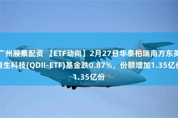 广州股票配资 【ETF动向】2月27日华泰柏瑞南方东英恒生科技(QDII-ETF)基金跌0.87%，份额增加1.35亿份