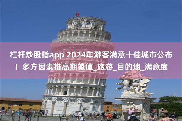 杠杆炒股指app 2024年游客满意十佳城市公布！多方因素推高期望值_旅游_目的地_满意度