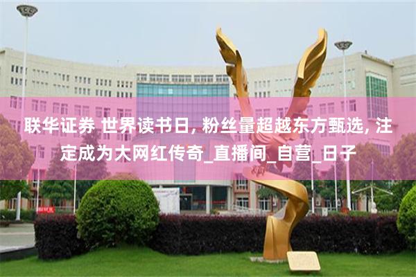 联华证券 世界读书日, 粉丝量超越东方甄选, 注定成为大网红传奇_直播间_自营_日子