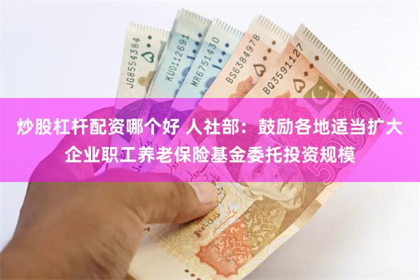 炒股杠杆配资哪个好 人社部：鼓励各地适当扩大企业职工养老保险基金委托投资规模