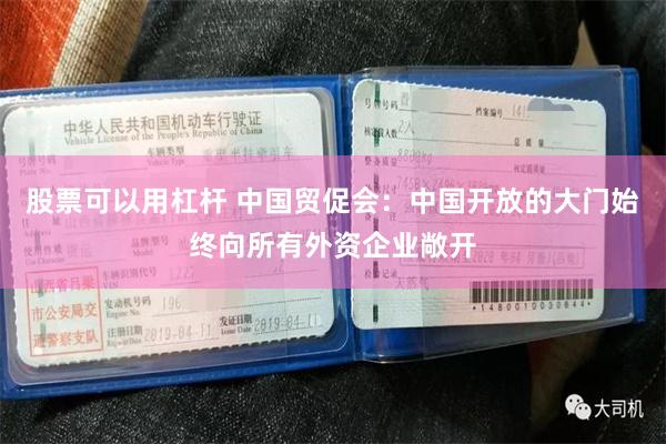 股票可以用杠杆 中国贸促会：中国开放的大门始终向所有外资企业敞开