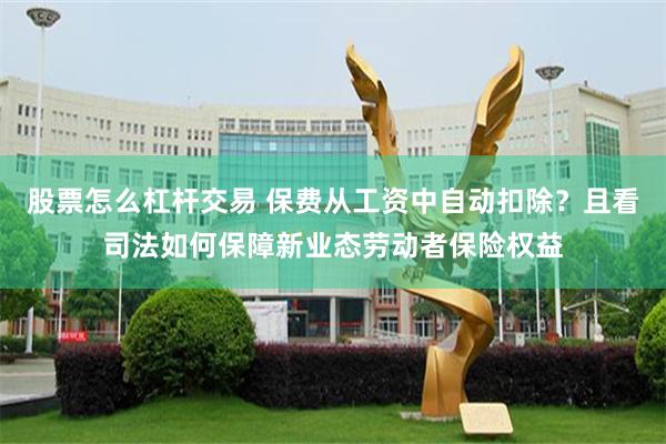 股票怎么杠杆交易 保费从工资中自动扣除？且看司法如何保障新业态劳动者保险权益