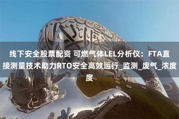 线下安全股票配资 可燃气体LEL分析仪：FTA直接测量技术助力RTO安全高效运行_监测_废气_浓度