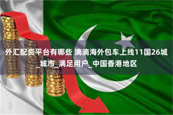 外汇配资平台有哪些 滴滴海外包车上线11国26城_城市_满足用户_中国香港地区