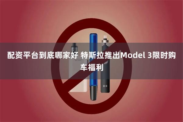 配资平台到底哪家好 特斯拉推出Model 3限时购车福利