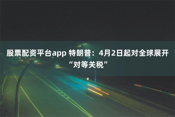 股票配资平台app 特朗普：4月2日起对全球展开“对等关税”