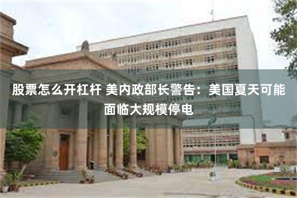 股票怎么开杠杆 美内政部长警告：美国夏天可能面临大规模停电