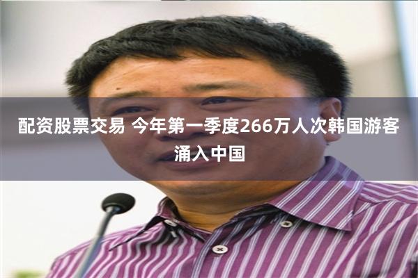 配资股票交易 今年第一季度266万人次韩国游客涌入中国