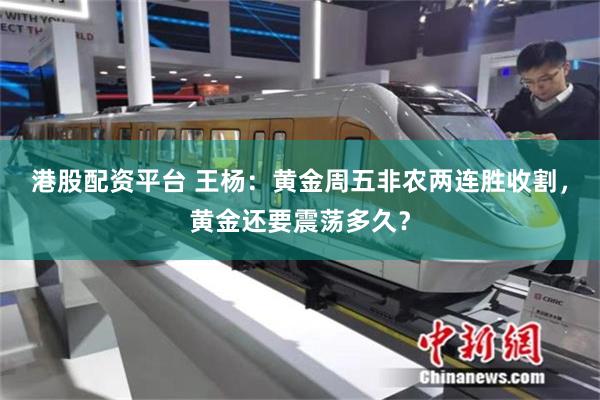 港股配资平台 王杨：黄金周五非农两连胜收割，黄金还要震荡多久？