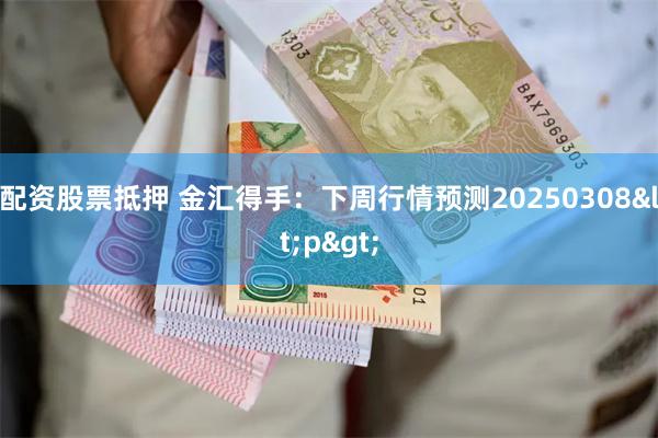 配资股票抵押 金汇得手：下周行情预测20250308<p>