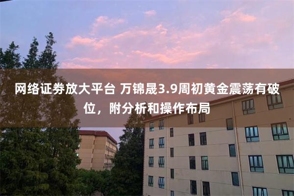 网络证劵放大平台 万锦晟3.9周初黄金震荡有破位，附分析和操作布局