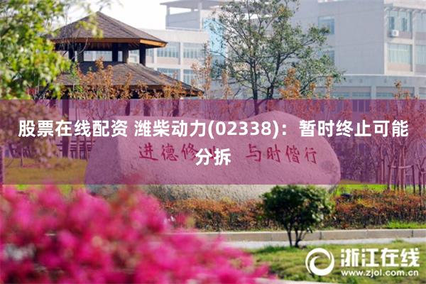 股票在线配资 潍柴动力(02338)：暂时终止可能分拆