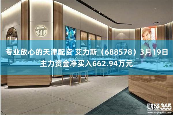 专业放心的天津配资 艾力斯（688578）3月19日主力资金净买入662.94万元