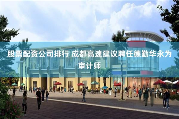 股票配资公司排行 成都高速建议聘任德勤华永为审计师