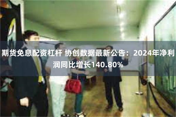 期货免息配资杠杆 协创数据最新公告：2024年净利润同比增长140.80%