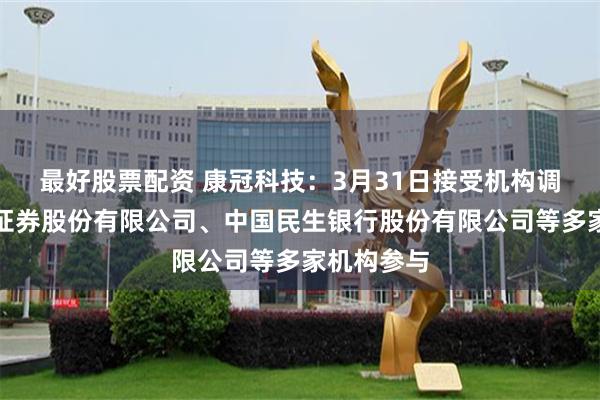 最好股票配资 康冠科技：3月31日接受机构调研，中信证券股份有限公司、中国民生银行股份有限公司等多家机构参与