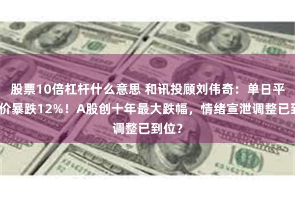 股票10倍杠杆什么意思 和讯投顾刘伟奇：单日平均股价暴跌12%！A股创十年最大跌幅，情绪宣泄调整已到位？