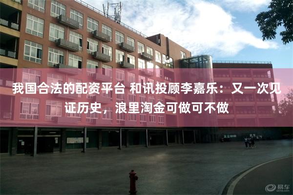 我国合法的配资平台 和讯投顾李嘉乐：又一次见证历史，浪里淘金可做可不做