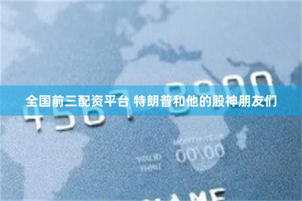 全国前三配资平台 特朗普和他的股神朋友们