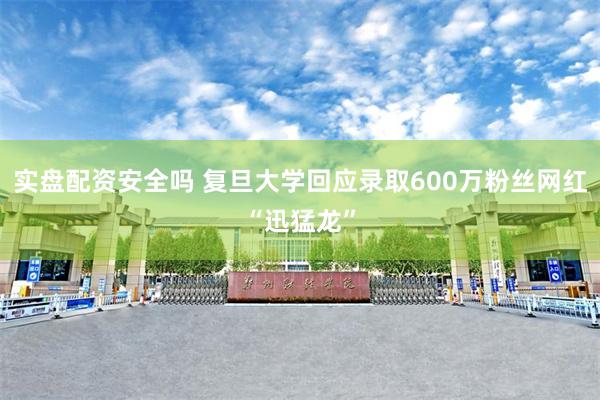 实盘配资安全吗 复旦大学回应录取600万粉丝网红“迅猛龙”