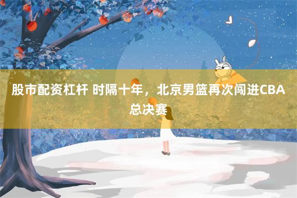 股市配资杠杆 时隔十年，北京男篮再次闯进CBA总决赛