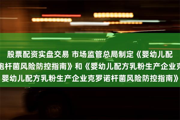 股票配资实盘交易 市场监管总局制定《婴幼儿配方乳粉生产企业蜡样芽胞杆菌风险防控指南》和《婴幼儿配方乳粉生产企业克罗诺杆菌风险防控指南》