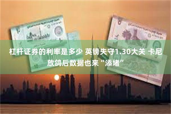 杠杆证券的利率是多少 英镑失守1.30大关 卡尼放鸽后数据也来“添堵”