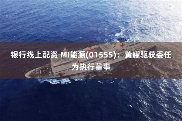 银行线上配资 MI能源(01555)：黄耀驱获委任为执行董事