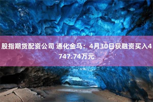 股指期货配资公司 通化金马：4月30日获融资买入4747.74万元
