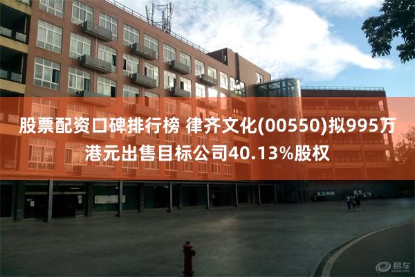 股票配资口碑排行榜 律齐文化(00550)拟995万港元出售目标公司40.13%股权