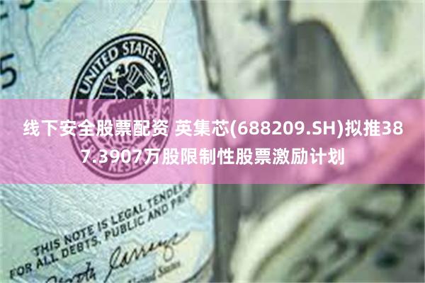 线下安全股票配资 英集芯(688209.SH)拟推387.3907万股限制性股票激励计划