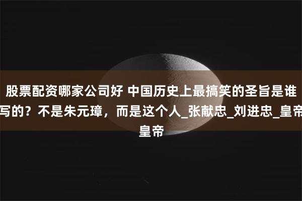 股票配资哪家公司好 中国历史上最搞笑的圣旨是谁写的？不是朱元璋，而是这个人_张献忠_刘进忠_皇帝