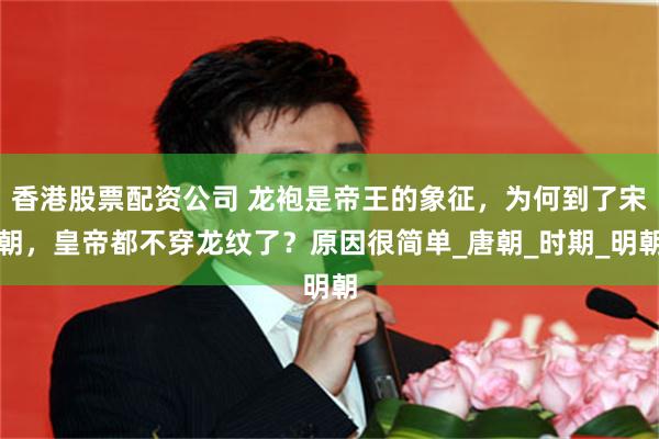 香港股票配资公司 龙袍是帝王的象征，为何到了宋朝，皇帝都不穿龙纹了？原因很简单_唐朝_时期_明朝