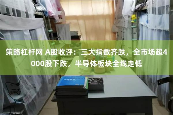策略杠杆网 A股收评：三大指数齐跌，全市场超4000股下跌，半导体板块全线走低