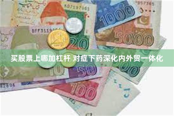 买股票上哪加杠杆 对症下药深化内外贸一体化