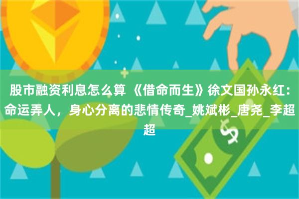 股市融资利息怎么算 《借命而生》徐文国孙永红：命运弄人，身心分离的悲情传奇_姚斌彬_唐尧_李超