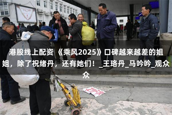 港股线上配资 《乘风2025》口碑越来越差的姐姐，除了祝绪丹，还有她们！_王珞丹_马吟吟_观众
