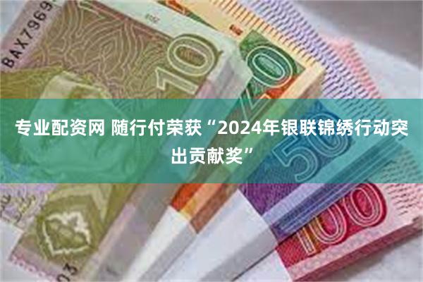 专业配资网 随行付荣获“2024年银联锦绣行动突出贡献奖”