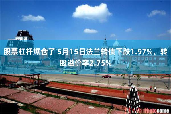 股票杠杆爆仓了 5月15日法兰转债下跌1.97%，转股溢价率2.75%